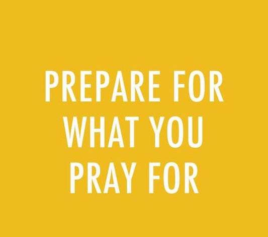 Prepare for what you are praying for!!